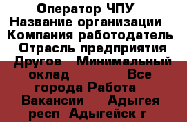 Оператор ЧПУ › Название организации ­ Компания-работодатель › Отрасль предприятия ­ Другое › Минимальный оклад ­ 25 000 - Все города Работа » Вакансии   . Адыгея респ.,Адыгейск г.